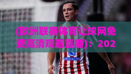 (欧洲联赛体育让球网免费高清观看直播)：2026年观赛新姿势，懂的人都这么玩