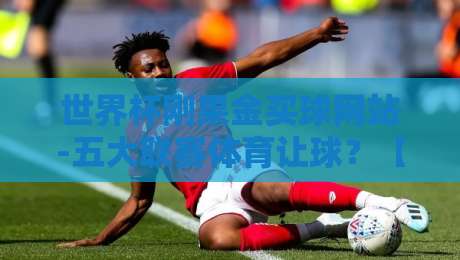 世界杯刚果金买球网站-五大联赛体育让球？【世界杯刚果金买球网站-五大联赛体育让球】2026年五大联赛让球玩法深度解析