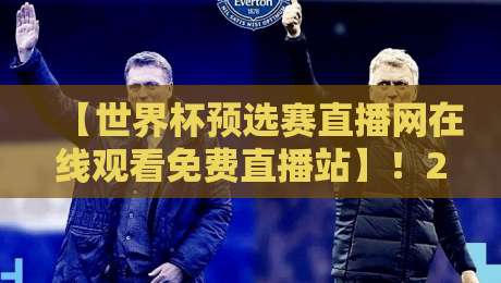 【世界杯预选赛直播网在线观看免费直播站】！2026世预赛观赛指南来了