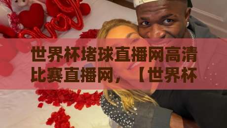 世界杯堵球直播网高清比赛直播网，【世界杯堵球直播网高清比赛直播网】2026观赛新体验