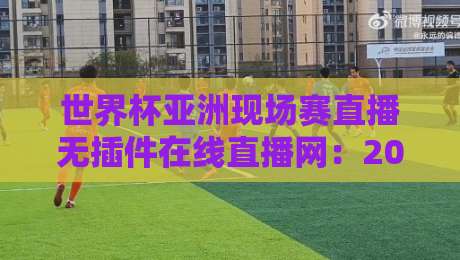 世界杯亚洲现场赛直播无插件在线直播网：2026年观赛新选择，告别卡顿与广告烦恼
