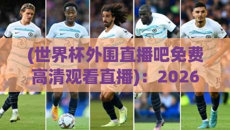 (世界杯外围直播吧免费高清观看直播)：2026世预赛观赛的这几个隐藏技巧，你掌握了吗？