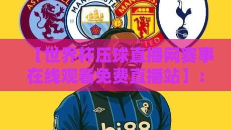 【世界杯压球直播网赛事在线观看免费直播站】：2026年看球新姿势，你真的会选平台吗？