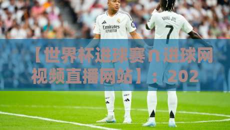 【世界杯进球赛∩进球网视频直播网站】：2026年观赛指南，看球不迷路