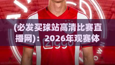 (必发买球站高清比赛直播网)：2026年观赛体验大升级，必发买球站高清比赛直播网带你解锁新玩法