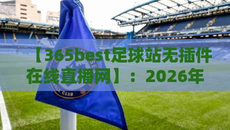 【365best足球站无插件在线直播网】:2026年看球首选,真高清无卡顿! 【365best足球站无插件在线直播网】:2026年看球首选,真高清无卡顿!