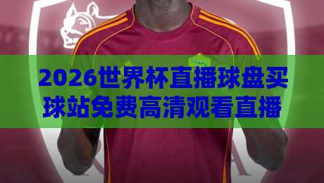 2026世界杯直播球盘买球站免费高清观看直播：老球迷的终极观赛攻略【2026世界杯直播球盘买球站免费高清观看直播】