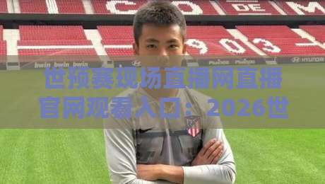 世预赛现场直播网直播官网观看入口:2026世界杯亚洲区预选赛终极观赛指南 世预赛现场直播网直播官网观看入口:2026世界杯亚洲区预选赛终极观赛指南