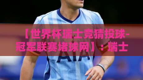 【世界杯瑞士竞猜投球-冠军联赛堵球网】: 瑞士投球玩法全解析，从竞猜到冠军联赛的实战指南