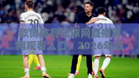 欧博体育压球网直播官网观看入口:2026年最新最快入口指南 欧博体育压球网直播官网观看入口:2026年最新最快入口指南