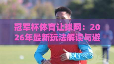 冠军杯体育让球网：2026年最新玩法解读与避坑指南（冠军杯体育让球网）
