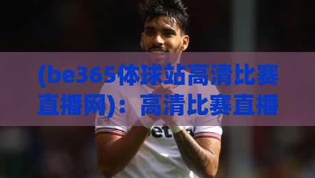 (be365体球站高清比赛直播网)：高清比赛直播网的全新体验