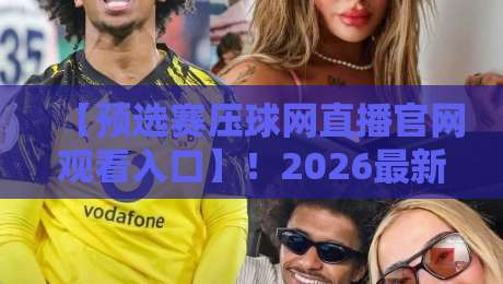 【预选赛压球网直播官网观看入口】！2026最新观赛指南来了