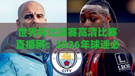 世界杯比球赛高清比赛直播网：2026年球迷必藏的观赛神器