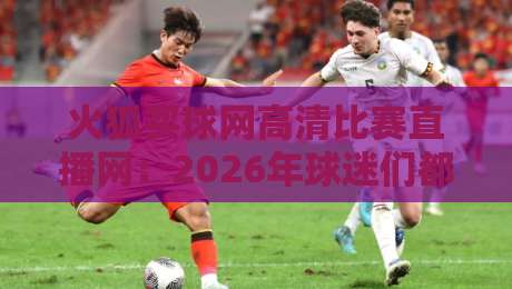 火狐买球网高清比赛直播网：2026年球迷们都在用的观赛平台，真有那么神？