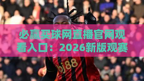 必赢买球网直播官网观看入口：2026新版观赛通道与实用技巧全解