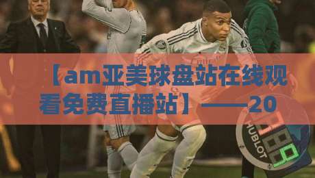 【am亚美球盘站在线观看免费直播站】——2026年体育迷的新选择? 【am亚美球盘站在线观看免费直播站】——2026年体育迷的新选择?