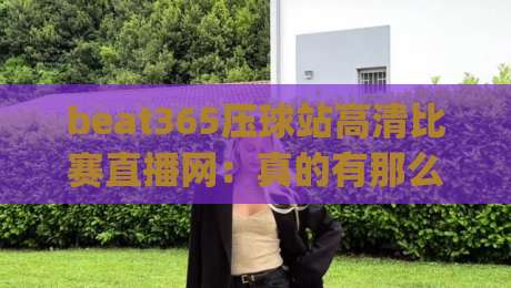 beat365压球站高清比赛直播网：真的有那么香吗？(beat365压球站高清比赛直播网)实测体验分享