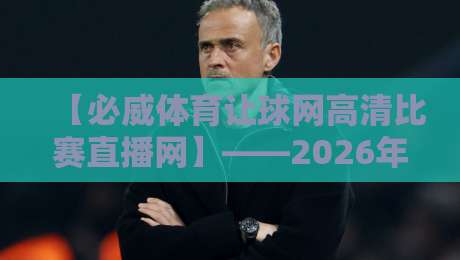 【必威体育让球网高清比赛直播网】——2026年高清赛事新体验?试试这些隐藏技巧 【必威体育让球网高清比赛直播网】——2026年高清赛事新体验?试试这些隐藏技巧