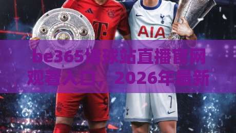 be365堵球站直播官网观看入口，2026年最新实测指南！