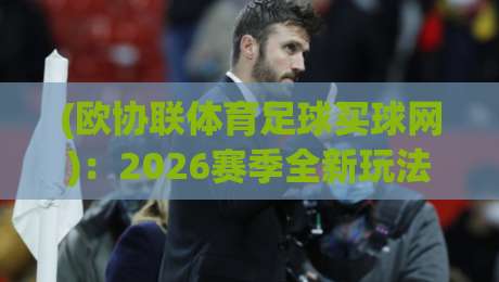 (欧协联体育足球买球网)：2026赛季全新玩法与避坑指南，老球迷都这么玩