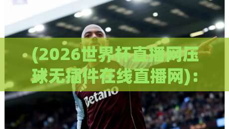 (2026世界杯直播网压球无插件在线直播网)：2026世界杯观赛指南与平台推荐