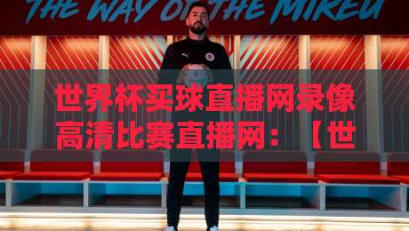 世界杯买球直播网录像高清比赛直播网:【世界杯买球直播网】2026年观赛新选择! 世界杯买球直播网录像高清比赛直播网:【世界杯买球直播网】2026年观赛新选择!