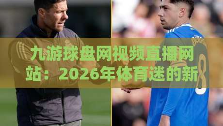 九游球盘网视频直播网站:2026年体育迷的新宠儿? 九游球盘网视频直播网站:2026年体育迷的新宠儿?