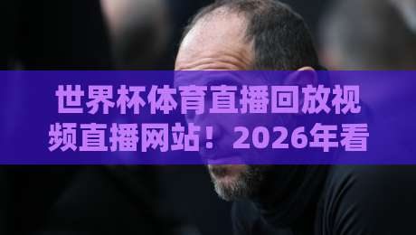 世界杯体育直播回放视频直播网站!2026年看球别再错过这些神级网站 世界杯体育直播回放视频直播网站!2026年看球别再错过这些神级网站