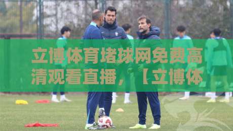 立博体育堵球网免费高清观看直播，【立博体育】2026观赛指南与真实体验分享