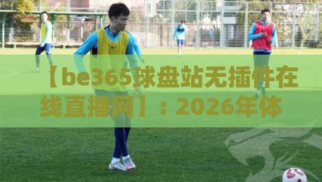 【be365球盘站无插件在线直播网】: 2026年体育迷必备的观赛新选择 【be365球盘站无插件在线直播网】: 2026年体育迷必备的观赛新选择