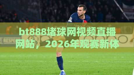 bt888堵球网视频直播网站，2026年观赛新体验【bt888堵球网视频直播网站】
