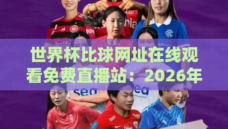 世界杯比球网址在线观看免费直播站：2026年最全观赛指南（世界杯比球网址在线观看免费直播站）