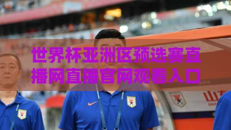 世界杯亚洲区预选赛直播网直播官网观看入口！【2026世预赛】官方入口全攻略
