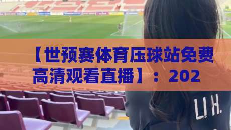 【世预赛体育压球站免费高清观看直播】：2026年世界杯预选赛免费观赛全攻略！