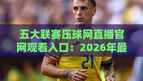五大联赛压球网直播官网观看入口：2026年最新观赛指南与实用技巧