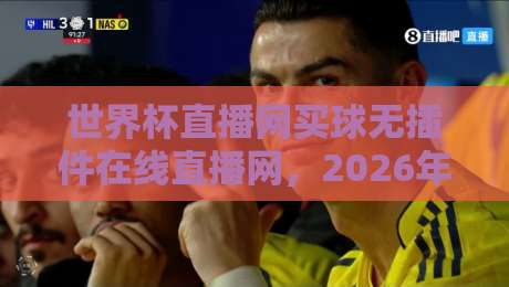 世界杯直播网买球无插件在线直播网，2026年看球新姿势【世界杯直播网】
