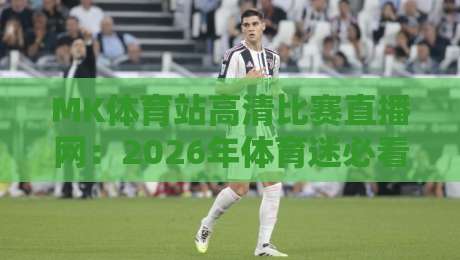 MK体育站高清比赛直播网：2026年体育迷必看的五大升级亮点