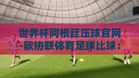 世界杯阿根廷压球官网-欧协联体育足球比球：2026年球迷必知的官方投注与赛事指南