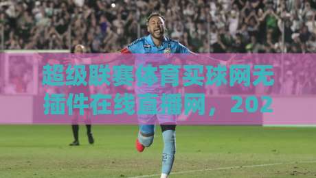 超级联赛体育买球网无插件在线直播网，2026年球迷必备观赛神器！