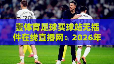 壹体育足球买球站无插件在线直播网：2026年球迷首选平台（壹体育足球买球站）