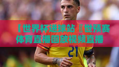 【世界杯进球站〖世预赛体育直播回放视频直播网站】——2026年世预赛球迷必备神器！
