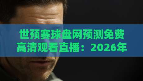 世预赛球盘网预测免费高清观看直播：2026年最新观赛与投注全攻略