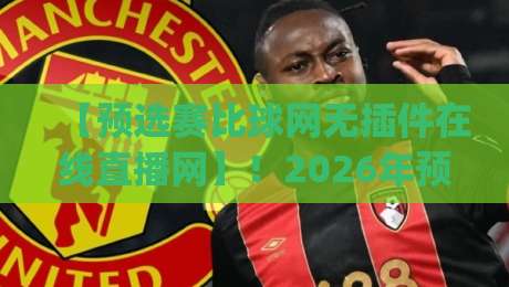 【预选赛比球网无插件在线直播网】！2026年预选赛观赛指南，你get了吗？
