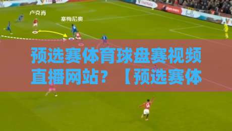 预选赛体育球盘赛视频直播网站？【预选赛体育球盘赛视频直播网站】2026年球迷必知的5个真相