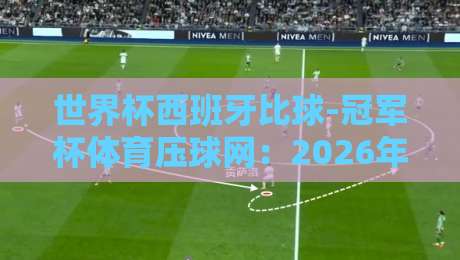 世界杯西班牙比球-冠军杯体育压球网：2026年世界杯前的深度解析