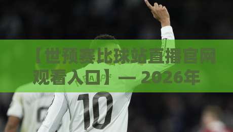 【世预赛比球站直播官网观看入口】— 2026年世界杯预选赛高清直播攻略