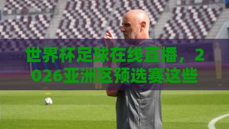世界杯足球在线直播，2026亚洲区预选赛这些网站别错过！