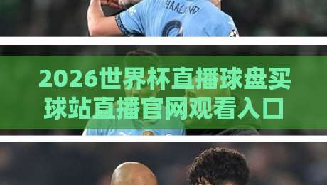 2026世界杯直播球盘买球站直播官网观看入口，2026年世界杯观赛指南与避坑建议