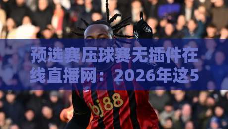预选赛压球赛无插件在线直播网：2026年这5个免费平台实测好用！
